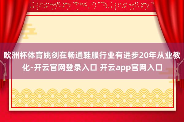 欧洲杯体育姚剑在畅通鞋服行业有进步20年从业教化-开云官网登录入口 开云app官网入口