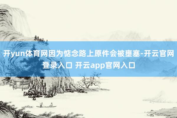 开yun体育网因为惦念路上原件会被壅塞-开云官网登录入口 开云app官网入口