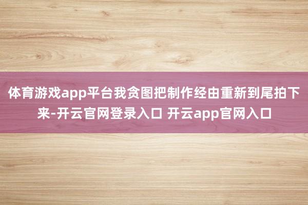 体育游戏app平台我贪图把制作经由重新到尾拍下来-开云官网登录入口 开云app官网入口