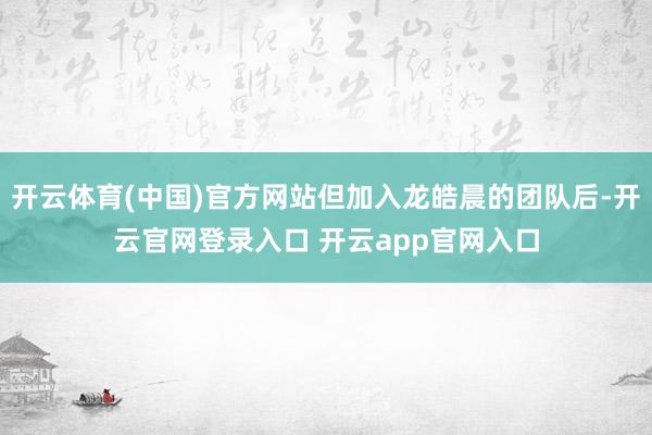 开云体育(中国)官方网站但加入龙皓晨的团队后-开云官网登录入口 开云app官网入口