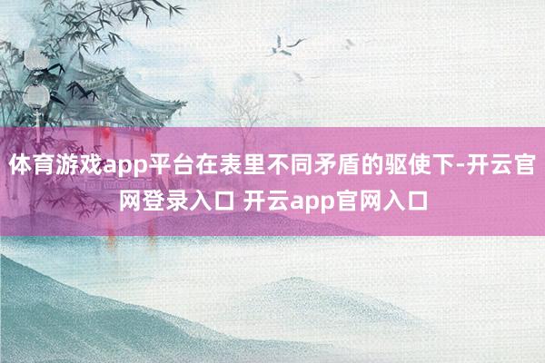 体育游戏app平台在表里不同矛盾的驱使下-开云官网登录入口 开云app官网入口