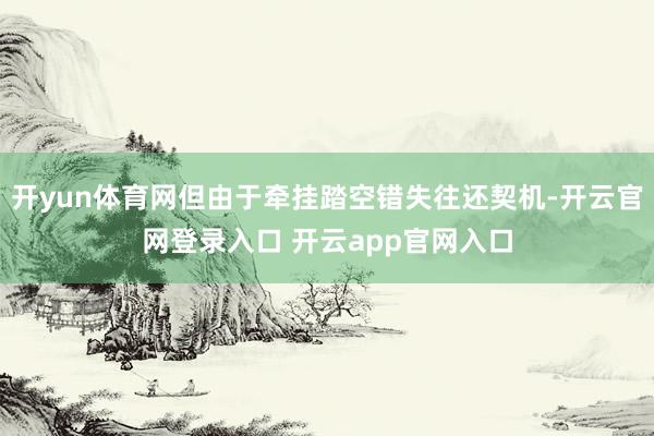 开yun体育网但由于牵挂踏空错失往还契机-开云官网登录入口 开云app官网入口