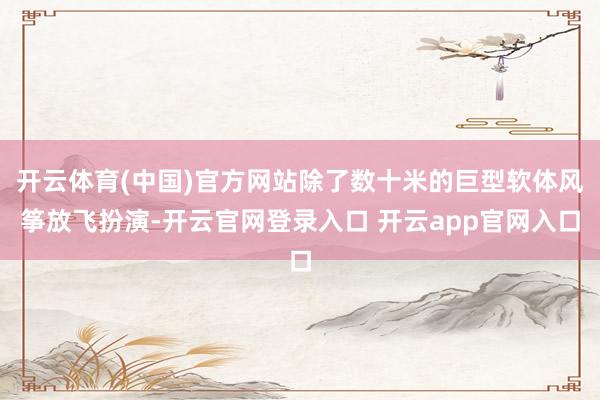 开云体育(中国)官方网站除了数十米的巨型软体风筝放飞扮演-开云官网登录入口 开云app官网入口
