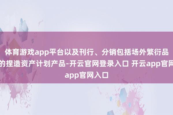 体育游戏app平台以及刊行、分销包括场外繁衍品在内的捏造资产计划产品-开云官网登录入口 开云app官网入口