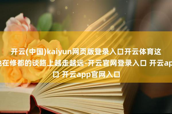 开云(中国)kaiyun网页版登录入口开云体育这种品性让他在修都的谈路上越走越远-开云官网登录入口 开云app官网入口
