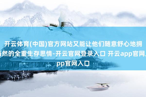 开云体育(中国)官方网站又能让他们随意舒心地拥抱当然的全重生存思情-开云官网登录入口 开云app官网入口