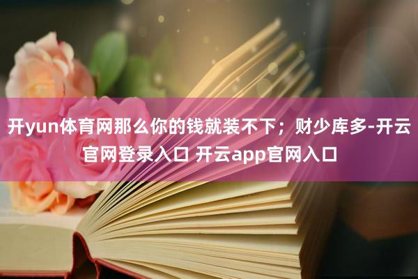 开yun体育网那么你的钱就装不下；财少库多-开云官网登录入口 开云app官网入口