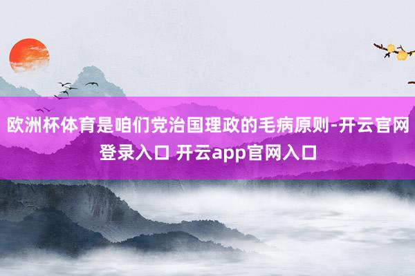 欧洲杯体育是咱们党治国理政的毛病原则-开云官网登录入口 开云app官网入口