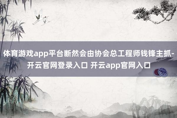 体育游戏app平台断然会由协会总工程师钱锋主抓-开云官网登录入口 开云app官网入口