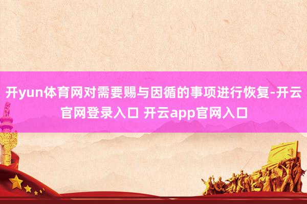开yun体育网对需要赐与因循的事项进行恢复-开云官网登录入口 开云app官网入口