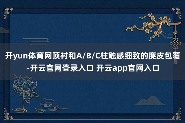 开yun体育网顶衬和A/B/C柱触感细致的麂皮包覆-开云官网登录入口 开云app官网入口