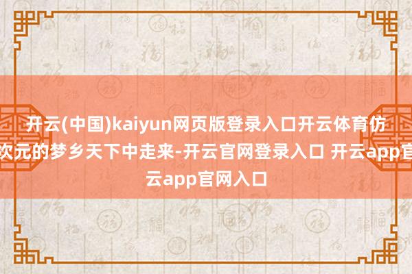 开云(中国)kaiyun网页版登录入口开云体育仿佛从二次元的梦乡天下中走来-开云官网登录入口 开云app官网入口