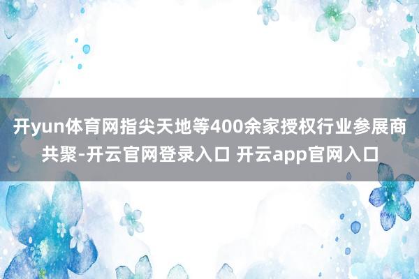 开yun体育网指尖天地等400余家授权行业参展商共聚-开云官网登录入口 开云app官网入口
