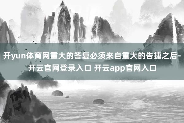 开yun体育网重大的答复必须来自重大的告捷之后-开云官网登录入口 开云app官网入口