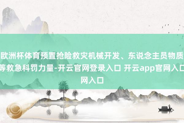 欧洲杯体育预置抢险救灾机械开发、东说念主员物质等救急科罚力量-开云官网登录入口 开云app官网入口