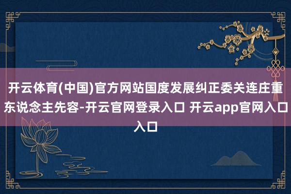 开云体育(中国)官方网站国度发展纠正委关连庄重东说念主先容-开云官网登录入口 开云app官网入口