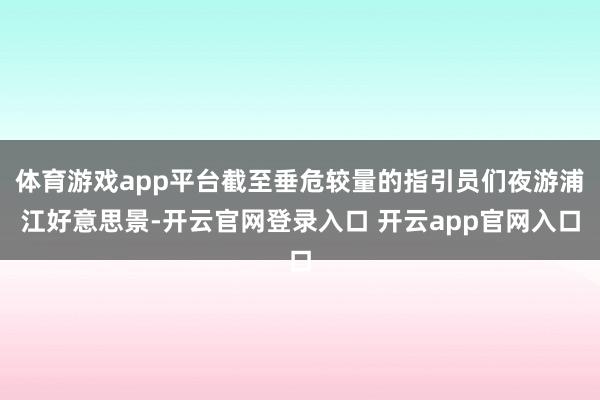 体育游戏app平台截至垂危较量的指引员们夜游浦江好意思景-开云官网登录入口 开云app官网入口
