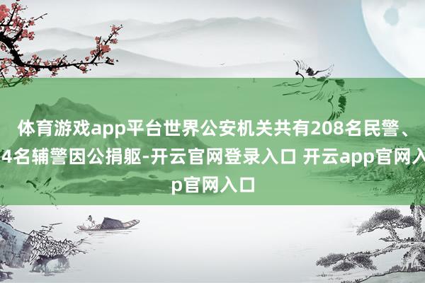 体育游戏app平台世界公安机关共有208名民警、174名辅警因公捐躯-开云官网登录入口 开云app官网入口