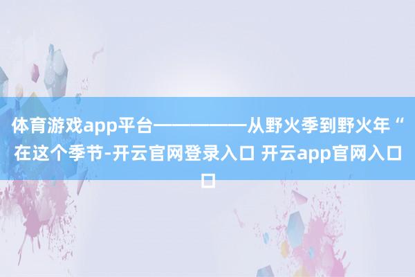 体育游戏app平台━━━━━从野火季到野火年“在这个季节-开云官网登录入口 开云app官网入口