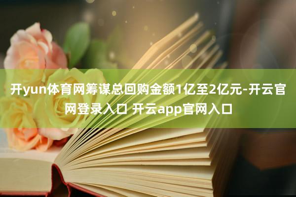 开yun体育网筹谋总回购金额1亿至2亿元-开云官网登录入口 开云app官网入口