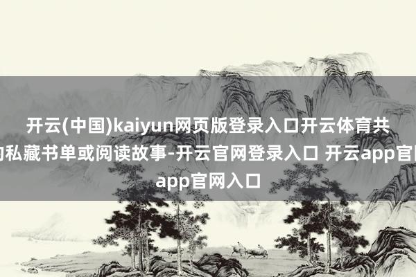 开云(中国)kaiyun网页版登录入口开云体育共享你的私藏书单或阅读故事-开云官网登录入口 开云app官网入口