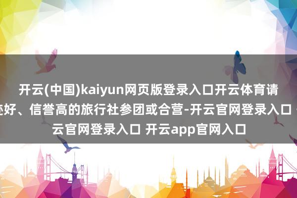 开云(中国)kaiyun网页版登录入口开云体育请接收投诉少、奇迹好、信誉高的旅行社参团或合营-开云官网登录入口 开云app官网入口