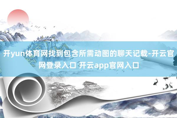 开yun体育网找到包含所需动图的聊天记载-开云官网登录入口 开云app官网入口