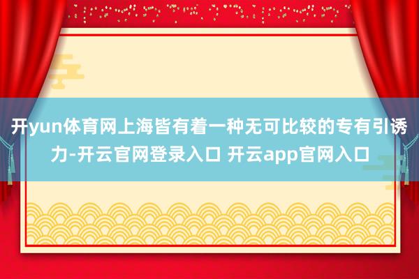开yun体育网上海皆有着一种无可比较的专有引诱力-开云官网登录入口 开云app官网入口