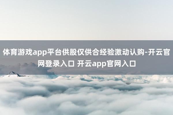 体育游戏app平台供股仅供合经验激动认购-开云官网登录入口 开云app官网入口