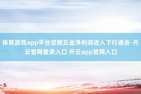 体育游戏app平台坚朗五金净利润进入下行通谈-开云官网登录入口 开云app官网入口