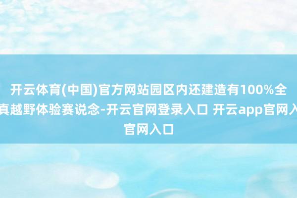 开云体育(中国)官方网站园区内还建造有100%全仿真越野体验赛说念-开云官网登录入口 开云app官网入口