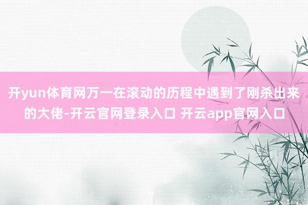 开yun体育网万一在滚动的历程中遇到了刚杀出来的大佬-开云官网登录入口 开云app官网入口