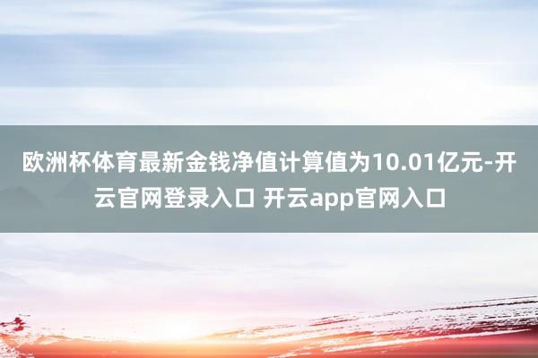 欧洲杯体育最新金钱净值计算值为10.01亿元-开云官网登录入口 开云app官网入口