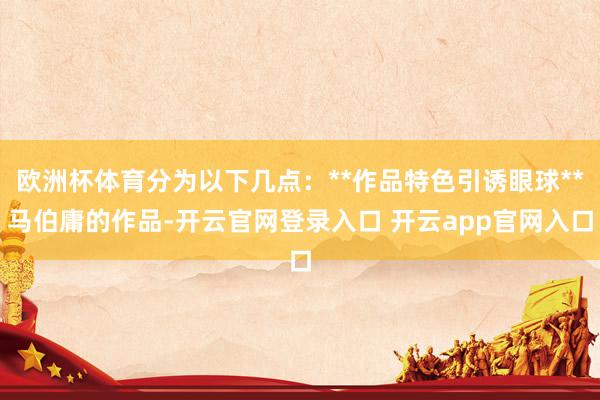 欧洲杯体育分为以下几点：**作品特色引诱眼球**马伯庸的作品-开云官网登录入口 开云app官网入口