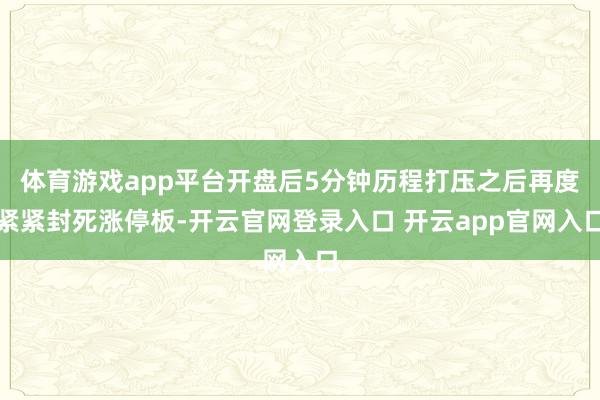 体育游戏app平台开盘后5分钟历程打压之后再度紧紧封死涨停板-开云官网登录入口 开云app官网入口