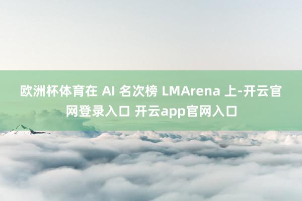 欧洲杯体育在 AI 名次榜 LMArena 上-开云官网登录入口 开云app官网入口