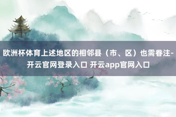 欧洲杯体育上述地区的相邻县（市、区）也需眷注-开云官网登录入口 开云app官网入口