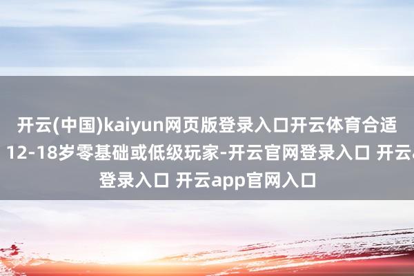 开云(中国)kaiyun网页版登录入口开云体育合适东说念主群：12-18岁零基础或低级玩家-开云官网登录入口 开云app官网入口