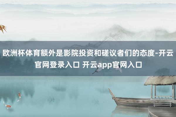 欧洲杯体育额外是影院投资和磋议者们的态度-开云官网登录入口 开云app官网入口