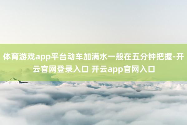 体育游戏app平台动车加满水一般在五分钟把握-开云官网登录入口 开云app官网入口