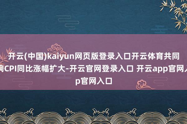开云(中国)kaiyun网页版登录入口开云体育共同影响CPI同比涨幅扩大-开云官网登录入口 开云app官网入口