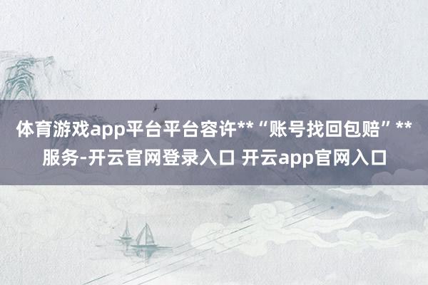 体育游戏app平台平台容许**“账号找回包赔”**服务-开云官网登录入口 开云app官网入口