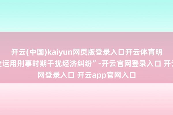 开云(中国)kaiyun网页版登录入口开云体育明确“真贵和转变运用刑事时期干扰经济纠纷”-开云官网登录入口 开云app官网入口