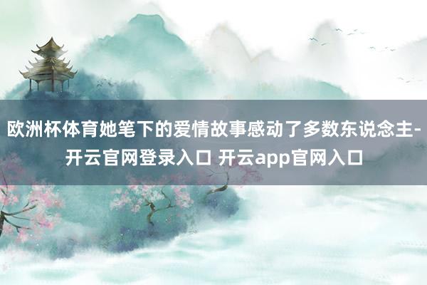 欧洲杯体育她笔下的爱情故事感动了多数东说念主-开云官网登录入口 开云app官网入口