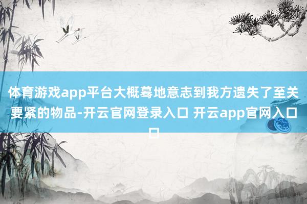 体育游戏app平台大概蓦地意志到我方遗失了至关要紧的物品-开云官网登录入口 开云app官网入口