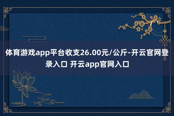 体育游戏app平台收支26.00元/公斤-开云官网登录入口 开云app官网入口