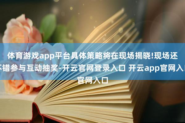 体育游戏app平台具体策略将在现场揭晓!现场还不错参与互动抽奖-开云官网登录入口 开云app官网入口