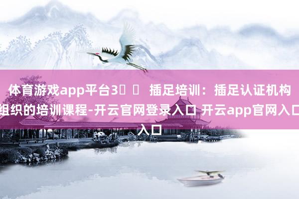 体育游戏app平台3️⃣ 插足培训：插足认证机构组织的培训课程-开云官网登录入口 开云app官网入口